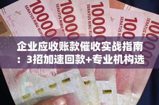 武汉企业应收账款催收实战指南：3招加速回款+专业机构选择避坑