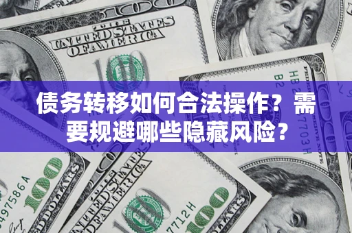 武汉债务转移如何合法操作？需要规避哪些隐藏风险？