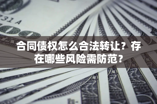 武汉合同债权怎么合法转让？存在哪些风险需防范？