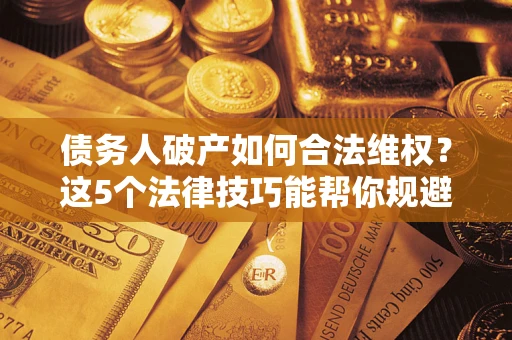 武汉债务人破产如何合法维权？这5个法律技巧能帮你规避风险