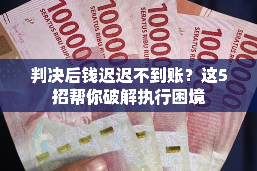 武汉判决后钱迟迟不到账？这5招帮你破解执行困境