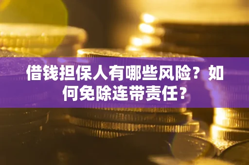 武汉借钱担保人有哪些风险？如何免除连带责任？
