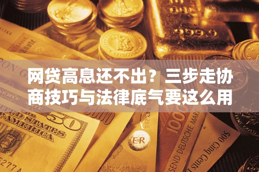 武汉网贷高息还不出？三步走协商技巧与法律底气要这么用