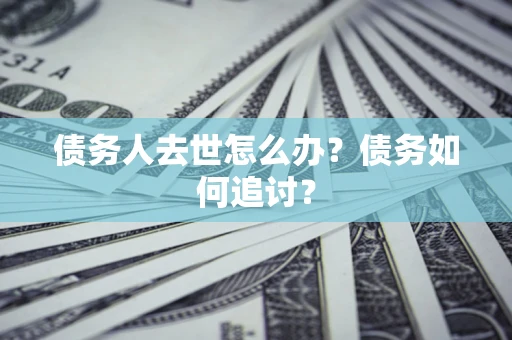 武汉债务人去世怎么办？债务如何追讨？