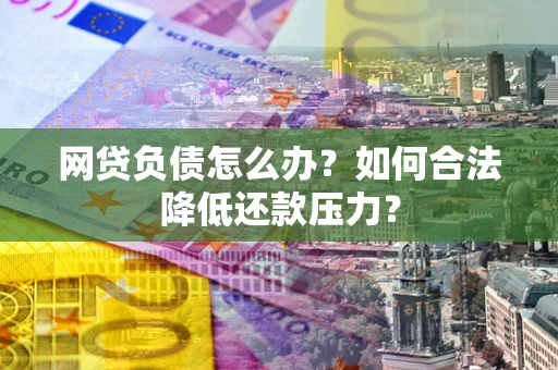 武汉网贷负债怎么办？如何合法降低还款压力？