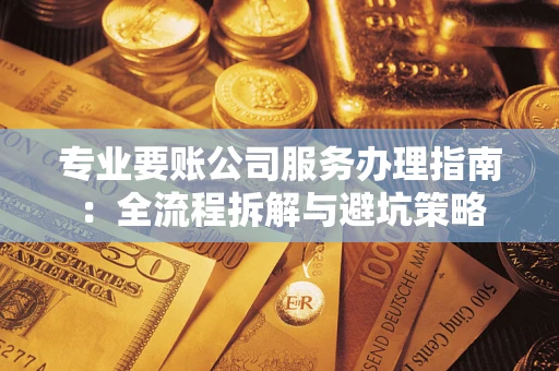 武汉专业要账公司服务办理指南：全流程拆解与避坑策略