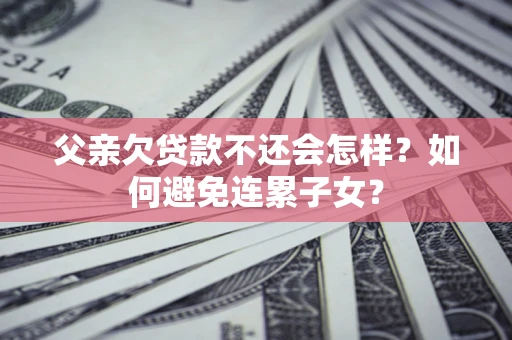 武汉父亲欠贷款不还会怎样？如何避免连累子女？