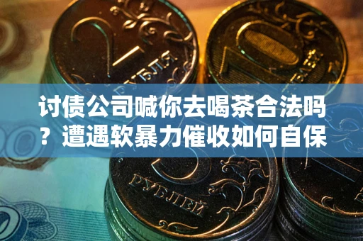 武汉讨债公司喊你去喝茶合法吗？遭遇软暴力催收如何自保？