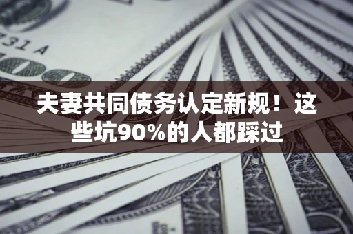 武汉夫妻共同债务认定新规！这些坑90%的人都踩过