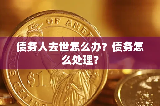 武汉债务人去世怎么办？债务怎么处理？