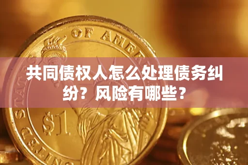 武汉共同债权人怎么处理债务纠纷？风险有哪些？