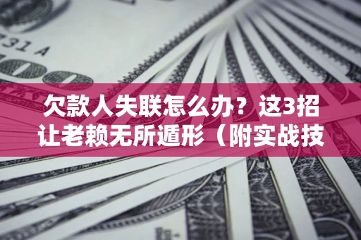 武汉欠款人失联怎么办？这3招让老赖无所遁形（附实战技巧）