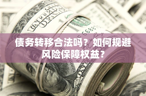 武汉债务转移合法吗？如何规避风险保障权益？