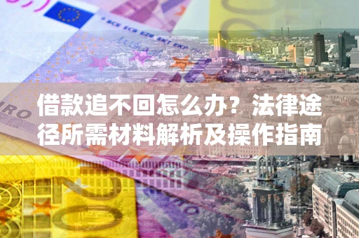 武汉借款追不回怎么办?法律途径所需材料解析及操作指南 武汉借款追不回怎么办?法律途径所需材料解析及操作指南