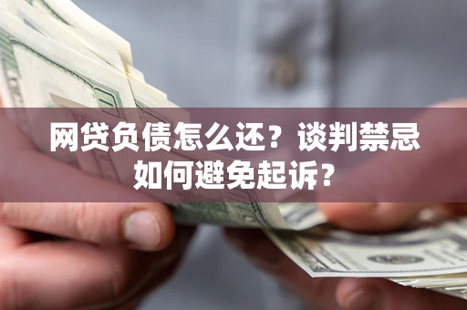 武汉网贷负债怎么还？谈判禁忌如何避免起诉？