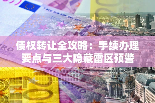 武汉债权转让全攻略：手续办理要点与三大隐藏雷区预警