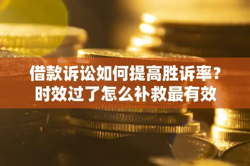 武汉借款诉讼如何提高胜诉率？时效过了怎么补救最有效