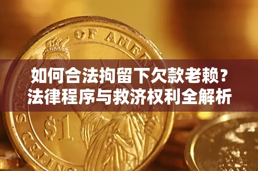武汉如何合法拘留下欠款老赖？法律程序与救济权利全解析
