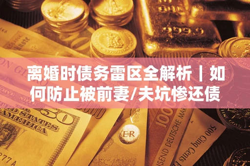 武汉离婚时债务雷区全解析｜如何防止被前妻/夫坑惨还债？