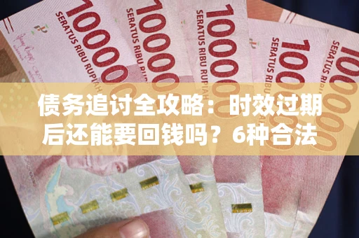 武汉债务追讨全攻略：时效过期后还能要回钱吗？6种合法手段助你维权