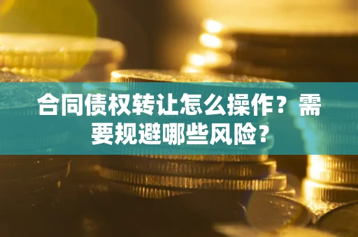 武汉合同债权转让怎么操作？需要规避哪些风险？