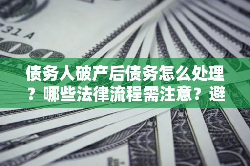 武汉债务人破产后债务怎么处理？哪些法律流程需注意？避免踩坑指南
