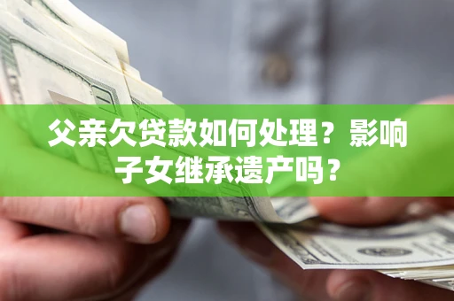 武汉父亲欠贷款如何处理?影响子女继承遗产吗? 武汉父亲欠贷款如何处理?影响子女继承遗产吗?