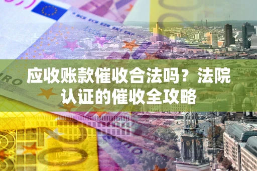 武汉应收账款催收合法吗？法院认证的催收全攻略