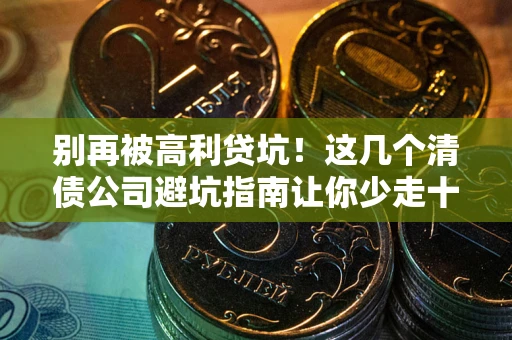 武汉别再被高利贷坑！这几个清债公司避坑指南让你少走十年弯路