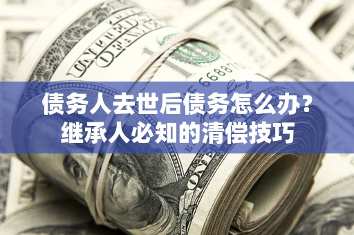 武汉债务人去世后债务怎么办？继承人必知的清偿技巧