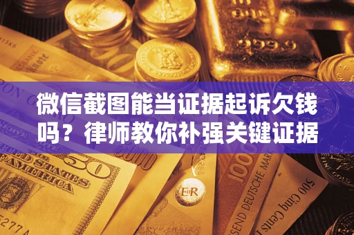 武汉微信截图能当证据起诉欠钱吗？律师教你补强关键证据