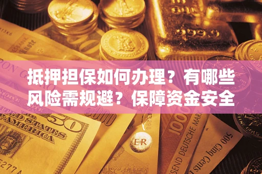 武汉抵押担保如何办理？有哪些风险需规避？保障资金安全