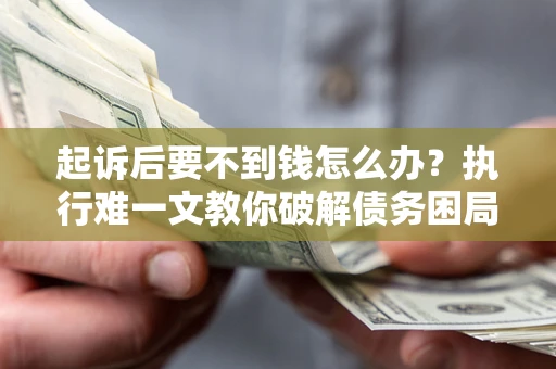 武汉起诉后要不到钱怎么办？执行难一文教你破解债务困局