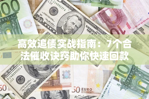 武汉高效追债实战指南：7个合法催收诀窍助你快速回款