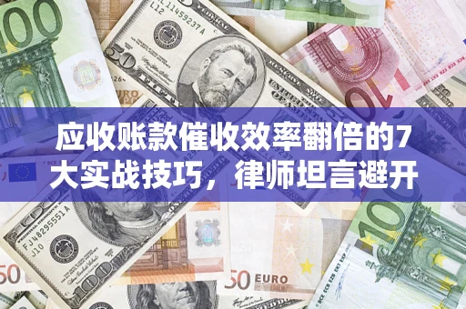 武汉应收账款催收效率翻倍的7大实战技巧，律师坦言避开这些法律雷区最关键