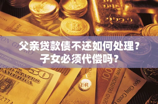 武汉父亲贷款债不还如何处理？子女必须代偿吗？