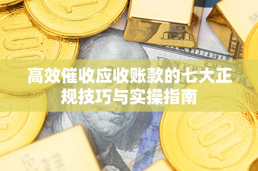 武汉高效催收应收账款的七大正规技巧与实操指南
