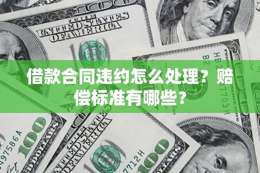 武汉借款合同违约怎么处理？赔偿标准有哪些？