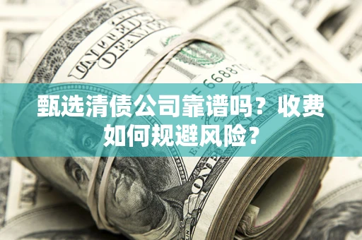 武汉甄选清债公司靠谱吗？收费如何规避风险？