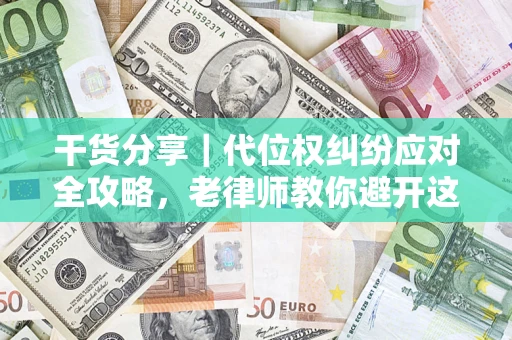 武汉干货分享｜代位权纠纷应对全攻略，老律师教你避开这5大雷区
