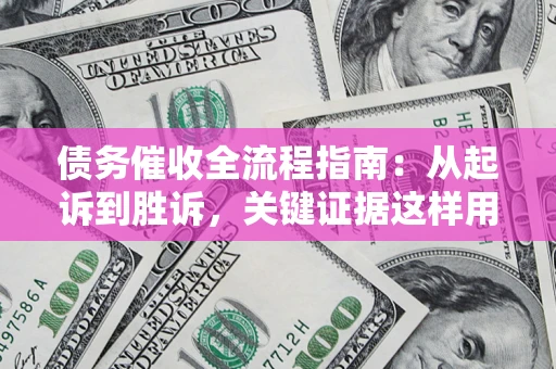 武汉债务催收全流程指南：从起诉到胜诉，关键证据这样用