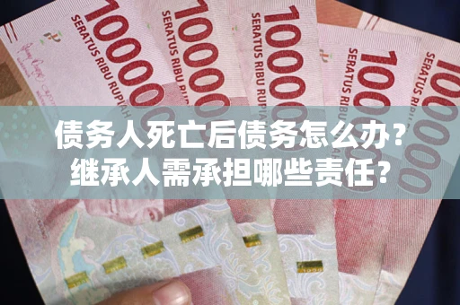 武汉债务人死亡后债务怎么办？继承人需承担哪些责任？