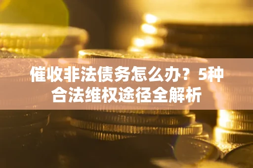 武汉催收非法债务怎么办？5种合法维权途径全解析