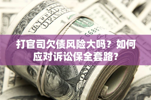 武汉打官司欠债风险大吗？如何应对诉讼保全套路？
