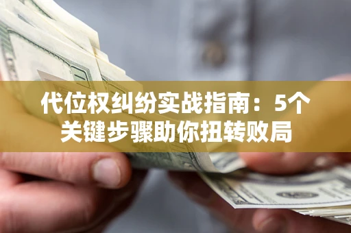 武汉代位权纠纷实战指南：5个关键步骤助你扭转败局