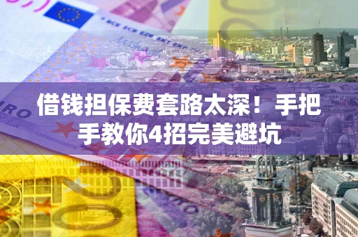 武汉借钱担保费套路太深！手把手教你4招完美避坑