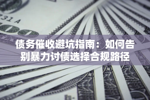 武汉债务催收避坑指南：如何告别暴力讨债选择合规路径