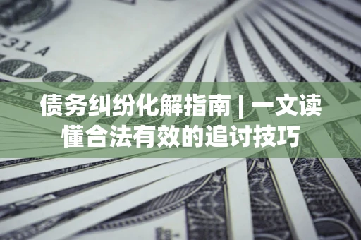 武汉债务纠纷化解指南 | 一文读懂合法有效的追讨技巧