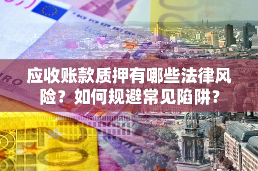 武汉应收账款质押有哪些法律风险？如何规避常见陷阱？