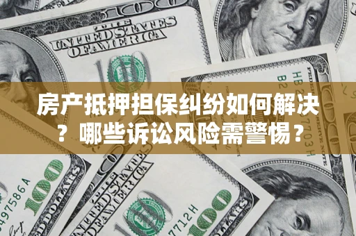 武汉房产抵押担保纠纷如何解决？哪些诉讼风险需警惕？